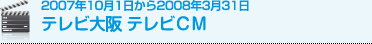 2007年10月1日から2008年3月31日 テレビ大阪 テレビCM