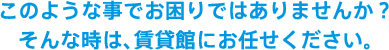 このような事でお困りではありませんか？そんな時は、賃貸館にお任せください。