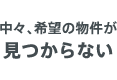 中々、希望の物件が見つからない